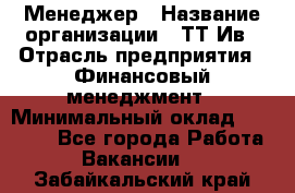 Менеджер › Название организации ­ ТТ-Ив › Отрасль предприятия ­ Финансовый менеджмент › Минимальный оклад ­ 35 000 - Все города Работа » Вакансии   . Забайкальский край